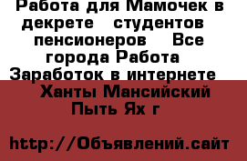 Работа для Мамочек в декрете , студентов , пенсионеров. - Все города Работа » Заработок в интернете   . Ханты-Мансийский,Пыть-Ях г.